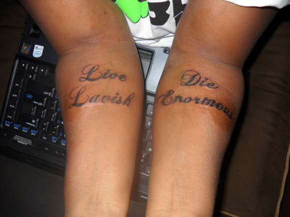 She got my “Die Enormous & Live Lavish” sayings tattooed on her forearms!
